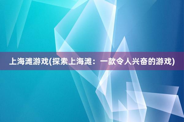 上海滩游戏(探索上海滩：一款令人兴奋的游戏)